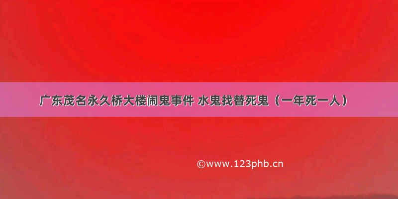 广东茂名永久桥大楼闹鬼事件 水鬼找替死鬼（一年死一人）