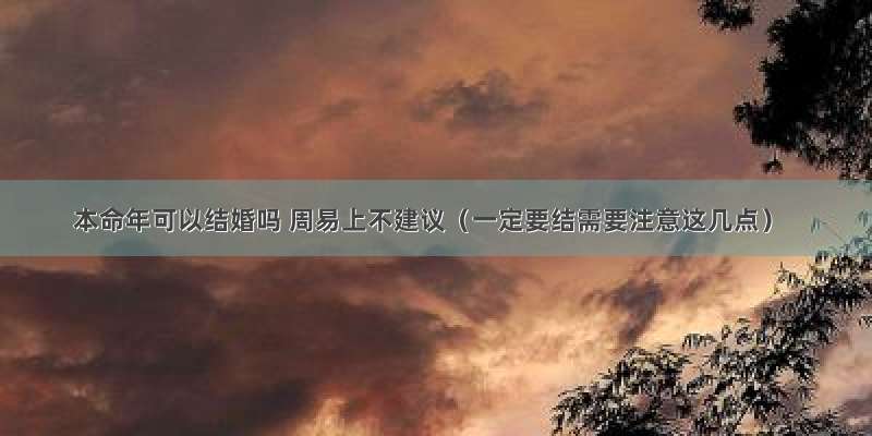 本命年可以结婚吗 周易上不建议（一定要结需要注意这几点）