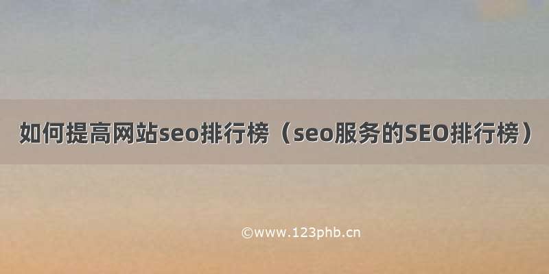 如何提高网站seo排行榜（seo服务的SEO排行榜）