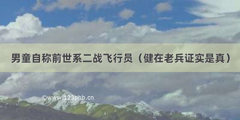 男童自称前世系二战飞行员（健在老兵证实是真）