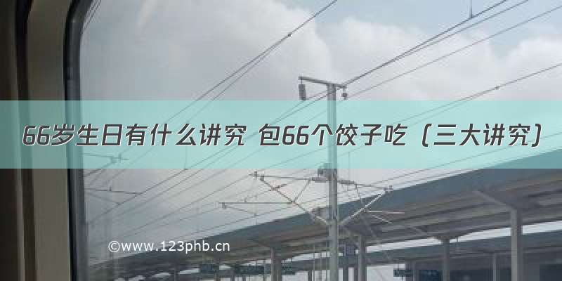 66岁生日有什么讲究 包66个饺子吃（三大讲究）