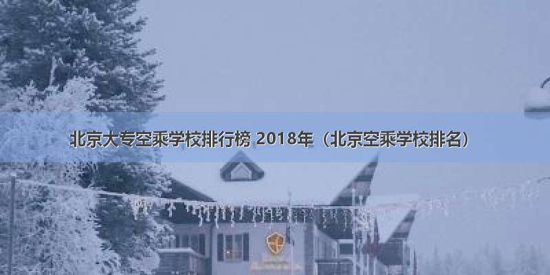 北京大专空乘学校排行榜 2018年（北京空乘学校排名）