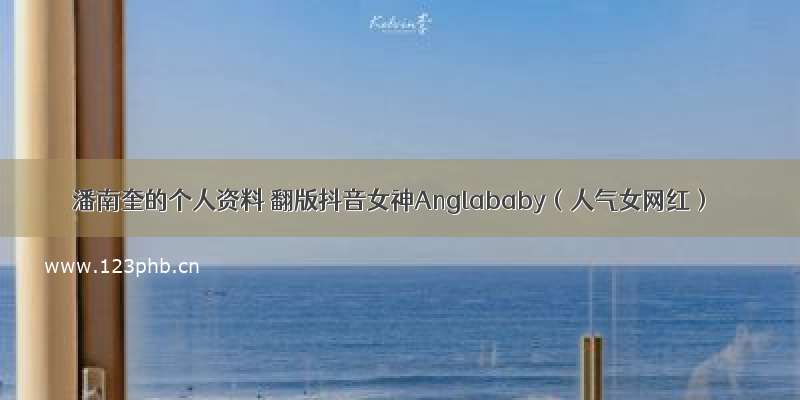 潘南奎的个人资料 翻版抖音女神Anglababy（人气女网红）