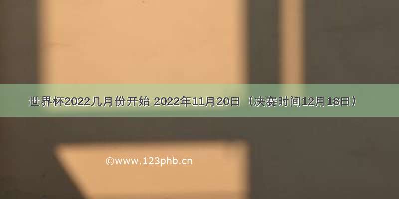 世界杯2022几月份开始 2022年11月20日（决赛时间12月18日）