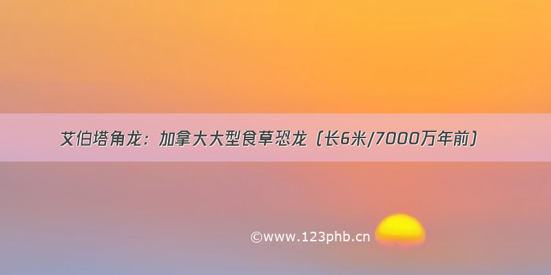 艾伯塔角龙：加拿大大型食草恐龙（长6米/7000万年前）