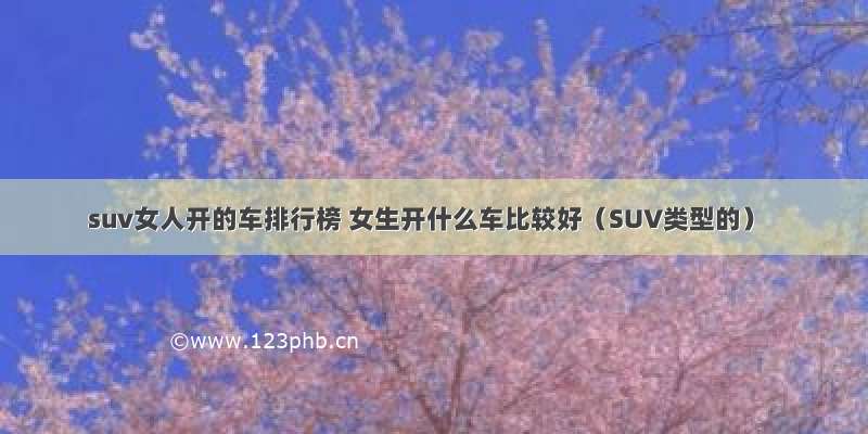 suv女人开的车排行榜 女生开什么车比较好（SUV类型的）