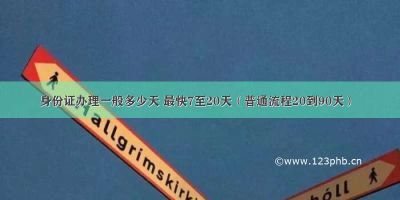 身份证办理一般多少天 最快7至20天（普通流程20到90天）