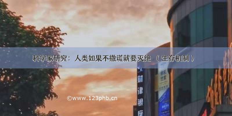 科学家研究：人类如果不撒谎就要灭绝  （生存机制）