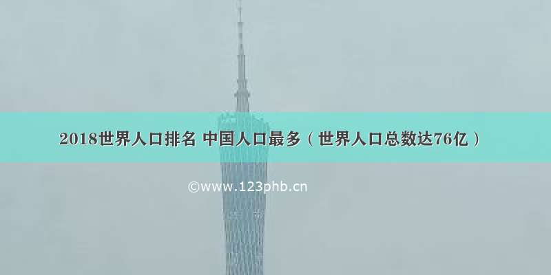 2018世界人口排名 中国人口最多（世界人口总数达76亿）