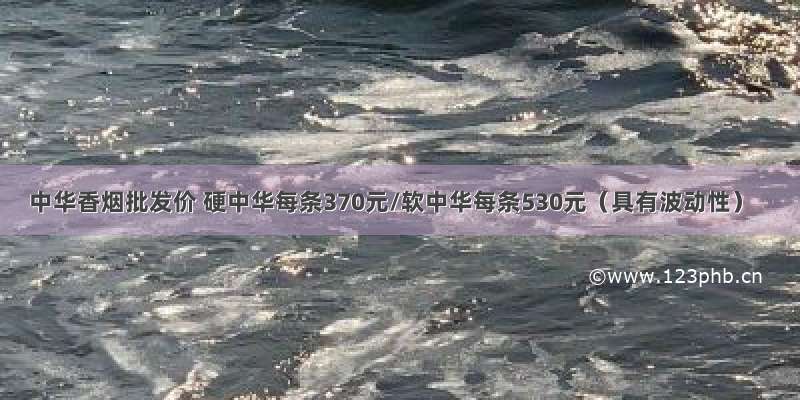 中华香烟批发价 硬中华每条370元/软中华每条530元（具有波动性）