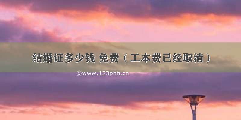 结婚证多少钱 免费（工本费已经取消）