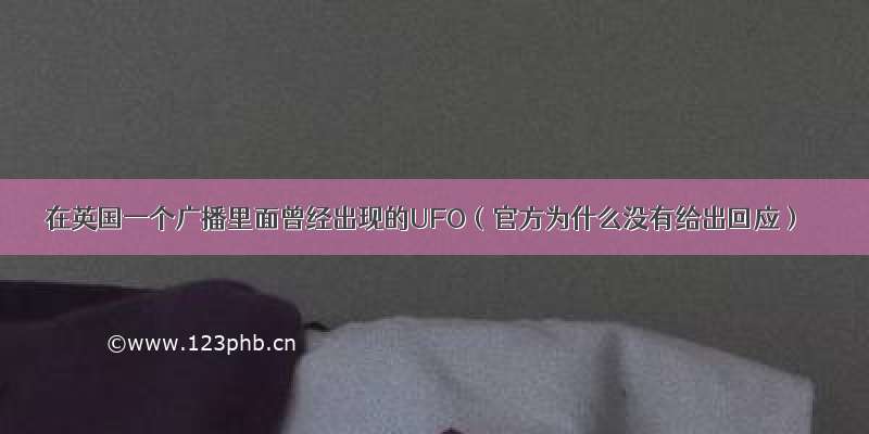 在英国一个广播里面曾经出现的UFO（官方为什么没有给出回应）