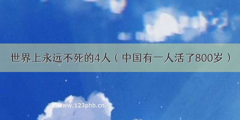 世界上永远不死的4人（中国有一人活了800岁）