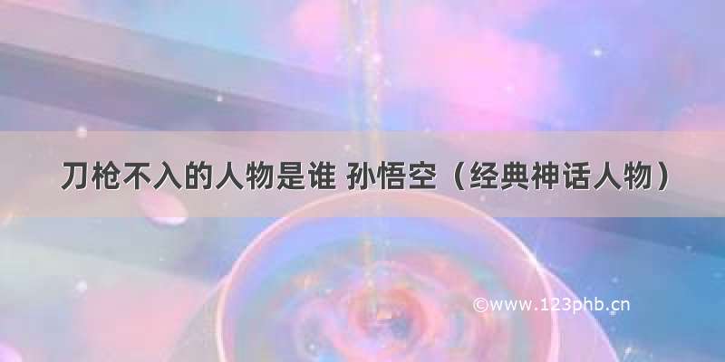 刀枪不入的人物是谁 孙悟空（经典神话人物）