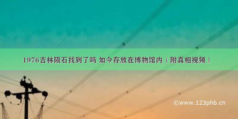 1976吉林陨石找到了吗 如今存放在博物馆内（附真相视频）