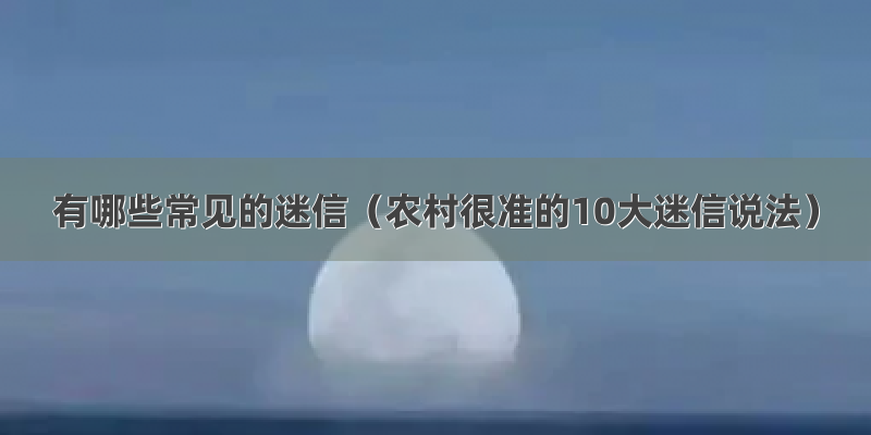 有哪些常见的迷信（农村很准的10大迷信说法）