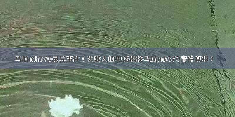 马航mh370灵异事件（失联人的电话揭秘马航mh370事件真相）