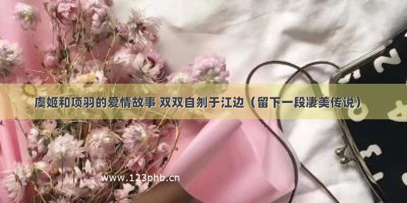 虞姬和项羽的爱情故事 双双自刎于江边（留下一段凄美传说）