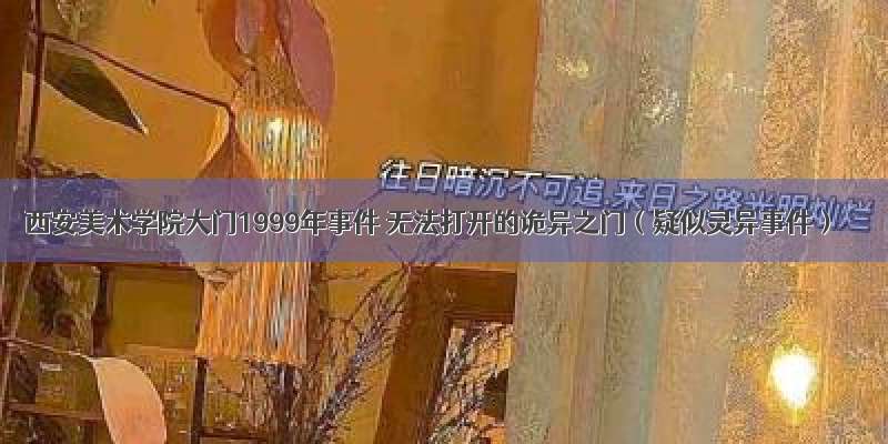 西安美术学院大门1999年事件 无法打开的诡异之门（疑似灵异事件）