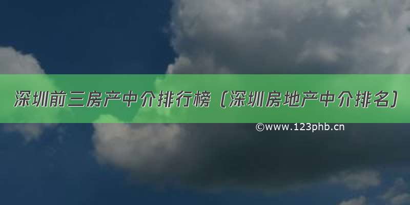 深圳前三房产中介排行榜（深圳房地产中介排名）