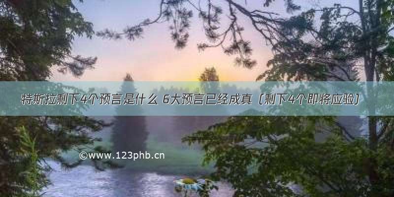 特斯拉剩下4个预言是什么 6大预言已经成真（剩下4个即将应验）