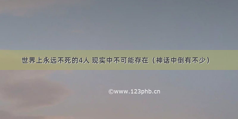 世界上永远不死的4人 现实中不可能存在（神话中倒有不少）