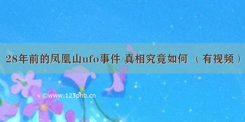 28年前的凤凰山ufo事件 真相究竟如何 （有视频）