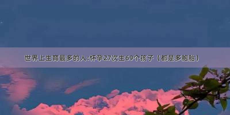 世界上生育最多的人:怀孕27次生69个孩子（都是多胞胎）