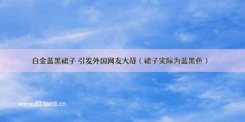 白金蓝黑裙子 引发外国网友大战（裙子实际为蓝黑色）