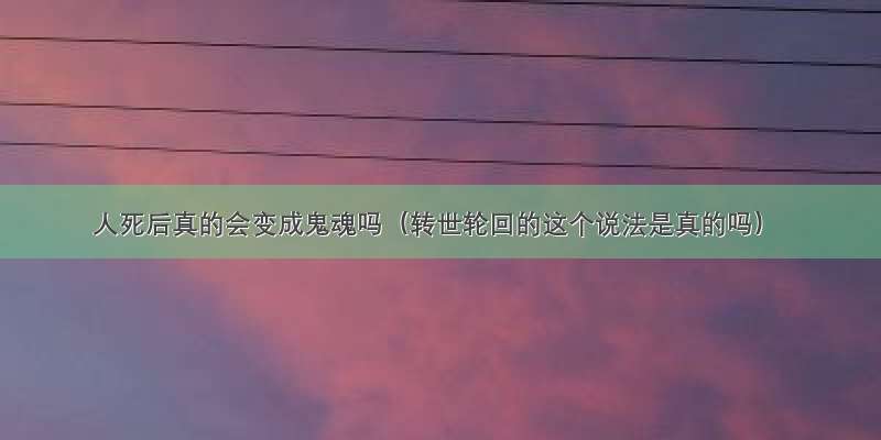 人死后真的会变成鬼魂吗（转世轮回的这个说法是真的吗）