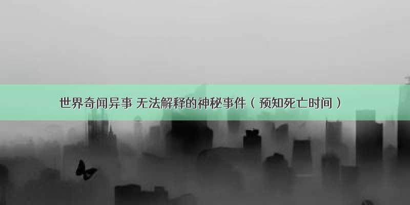 世界奇闻异事 无法解释的神秘事件（预知死亡时间）