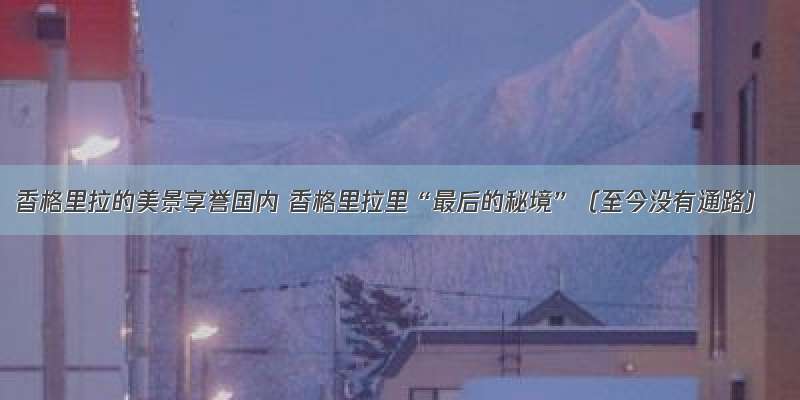 香格里拉的美景享誉国内 香格里拉里“最后的秘境”（至今没有通路）