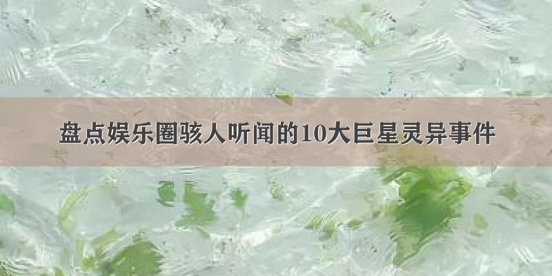 盘点娱乐圈骇人听闻的10大巨星灵异事件