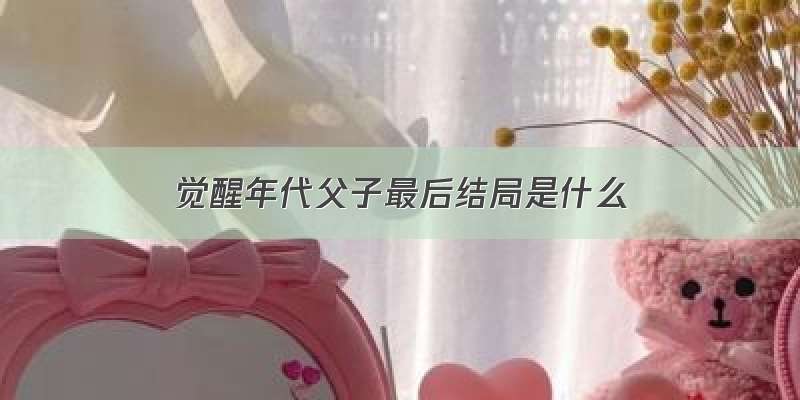 觉醒年代父子最后结局是什么