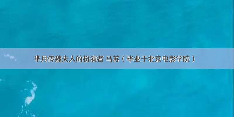 芈月传魏夫人的扮演者 马苏（毕业于北京电影学院）