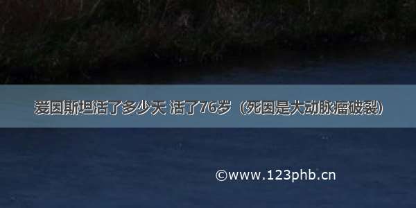 爱因斯坦活了多少天 活了76岁（死因是大动脉瘤破裂）