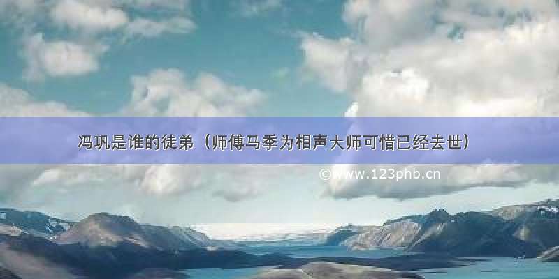 冯巩是谁的徒弟（师傅马季为相声大师可惜已经去世）