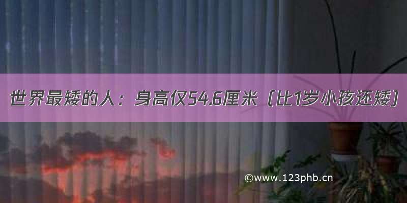 世界最矮的人：身高仅54.6厘米（比1岁小孩还矮）