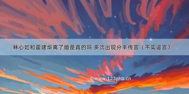 林心如和霍建华离了婚是真的吗 多次出现分手传言（不实谣言）