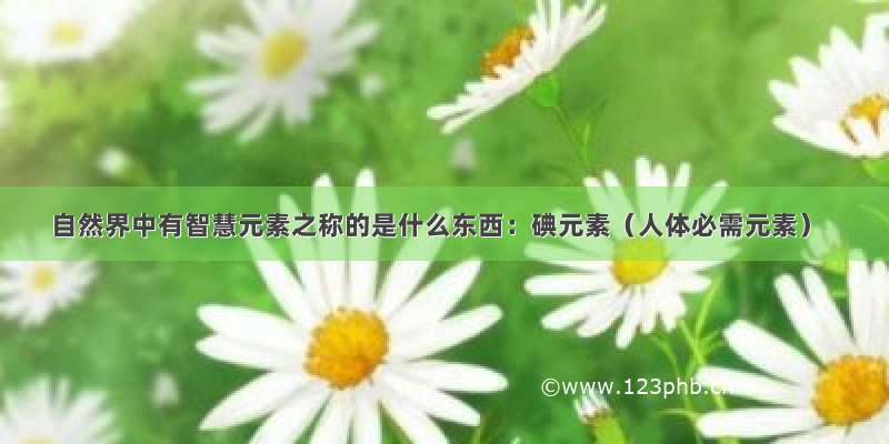 自然界中有智慧元素之称的是什么东西：碘元素（人体必需元素）