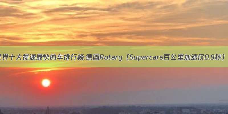 世界十大提速最快的车排行榜:德国Rotary（Supercars百公里加速仅0.9秒）