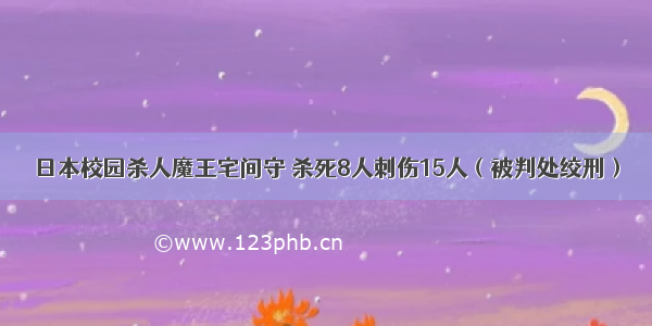 日本校园杀人魔王宅间守 杀死8人刺伤15人（被判处绞刑）