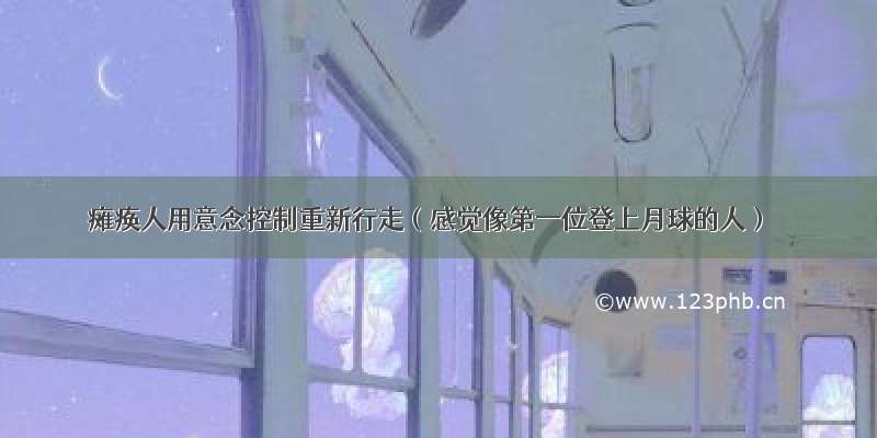 瘫痪人用意念控制重新行走（感觉像第一位登上月球的人）