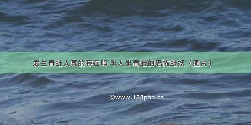 爱兰青蛙人真的存在吗 半人半青蛙的恐怖蛙妖（图片）