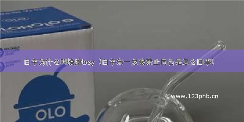 白宇为什么叫换脸boy（白宇朱一龙被禁止同台是怎么回事）