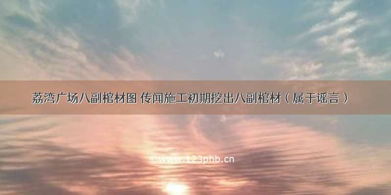 荔湾广场八副棺材图 传闻施工初期挖出八副棺材（属于谣言）