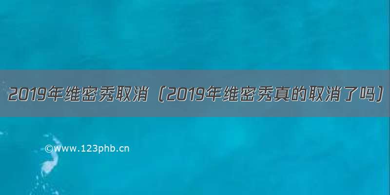 2019年维密秀取消（2019年维密秀真的取消了吗）