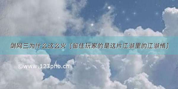 剑网三为什么这么火（留住玩家的是这片江湖里的江湖情）