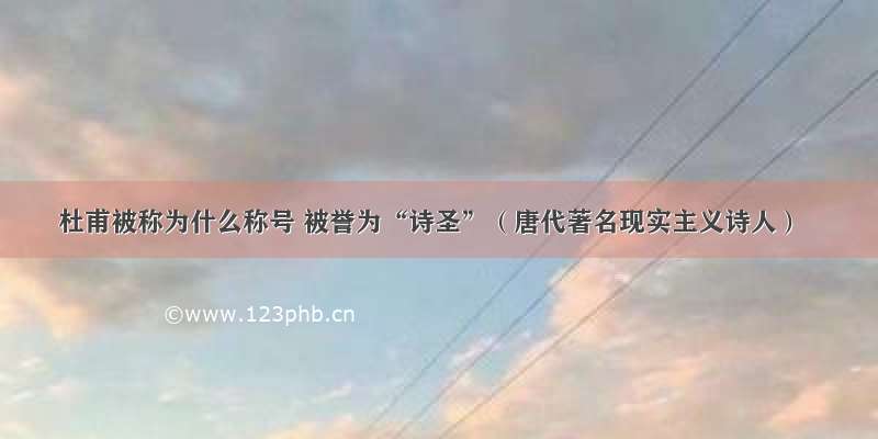 杜甫被称为什么称号 被誉为“诗圣”（唐代著名现实主义诗人）