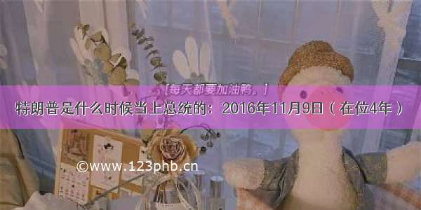 特朗普是什么时候当上总统的：2016年11月9日（在位4年）